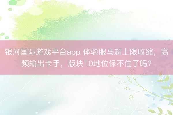 银河国际游戏平台app 体验服马超上限收缩,高频输出卡手,版块T0地位保不住了吗?