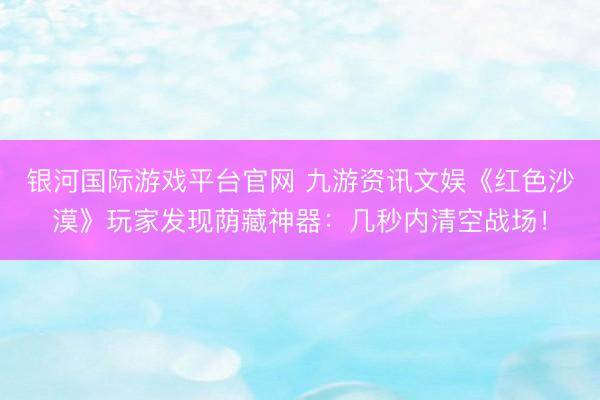 银河国际游戏平台官网 九游资讯文娱《红色沙漠》玩家发现荫藏神器:几秒内清空战场!