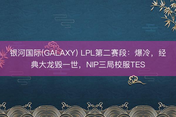 银河国际(GALAXY) LPL第二赛段：爆冷，经典大龙毁一世，NIP三局校服TES