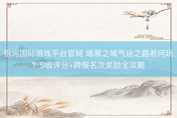 银河国际游戏平台官网 暗黑之城气运之路若何玩?S级评分+跨服名次奖励全攻略