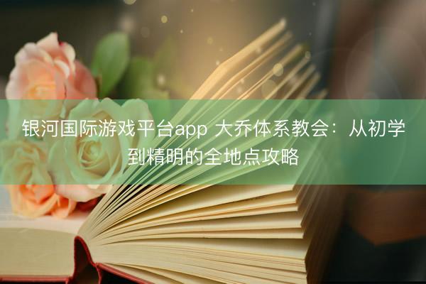 银河国际游戏平台app 大乔体系教会：从初学到精明的全地点攻略