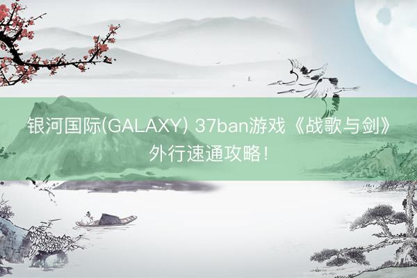 银河国际(GALAXY) 37ban游戏《战歌与剑》外行速通攻略！