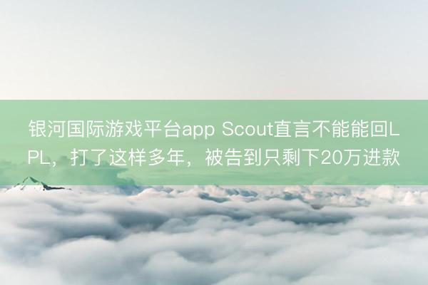银河国际游戏平台app Scout直言不能能回LPL，打了这样多年，被告到只剩下20万进款