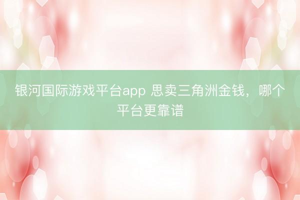 银河国际游戏平台app 思卖三角洲金钱，哪个平台更靠谱