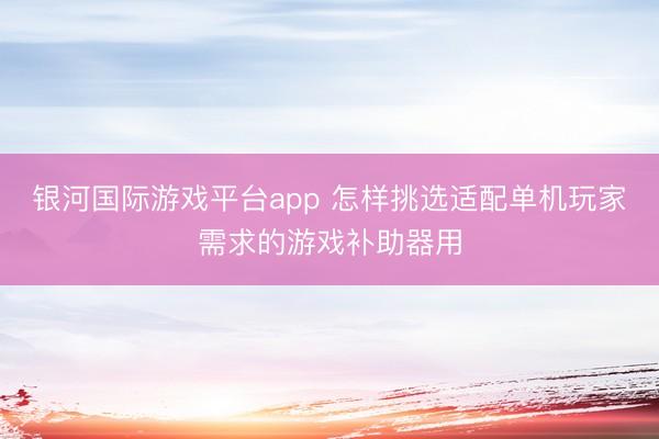 银河国际游戏平台app 怎样挑选适配单机玩家需求的游戏补助器用
