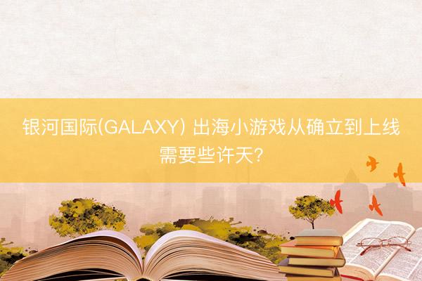 银河国际(GALAXY) 出海小游戏从确立到上线需要些许天？