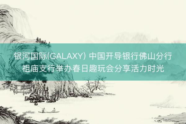 银河国际(GALAXY) 中国开导银行佛山分行祖庙支行举办春日趣玩会分享活力时光