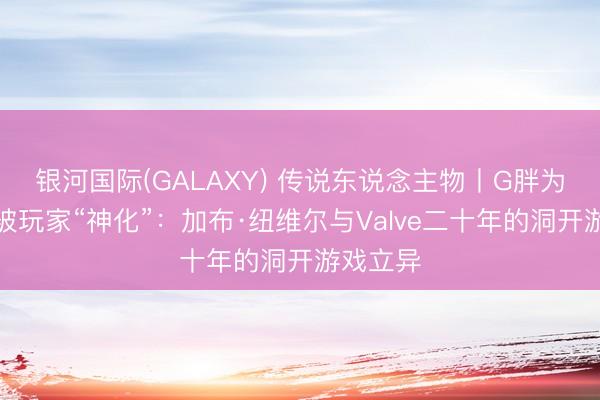 银河国际(GALAXY) 传说东说念主物丨G胖为何恒久被玩家“神化”：加布·纽维尔与Valve二十年的洞开游戏立异