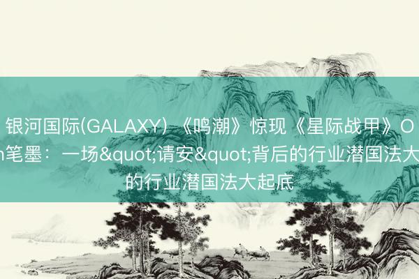 银河国际(GALAXY) 《鸣潮》惊现《星际战甲》Orokin笔墨：一场"请安"背后的行业潜国法大起底