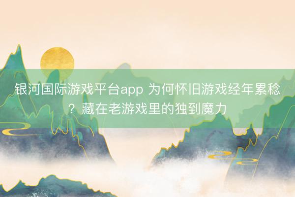 银河国际游戏平台app 为何怀旧游戏经年累稔？藏在老游戏里的独到魔力