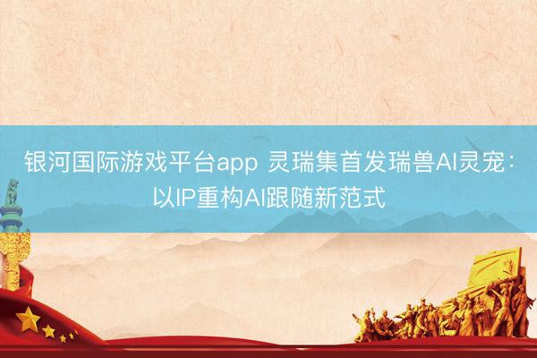 银河国际游戏平台app 灵瑞集首发瑞兽AI灵宠:以IP重构AI跟随新范式