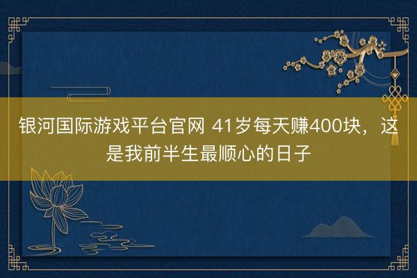 银河国际游戏平台官网 41岁每天赚400块，这是我前半生最顺心的日子