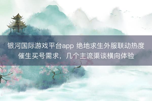 银河国际游戏平台app 绝地求生外服联动热度催生买号需求，几个主流渠谈横向体验