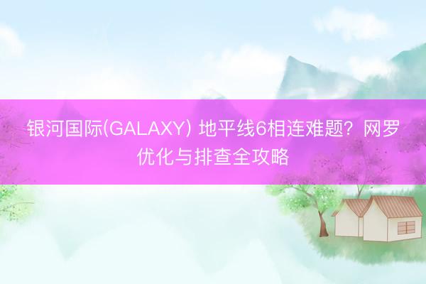 银河国际(GALAXY) 地平线6相连难题？网罗优化与排查全攻略