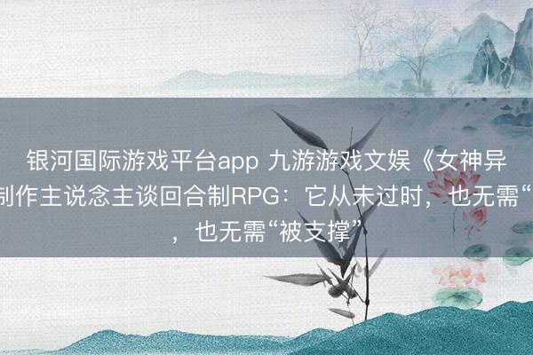 银河国际游戏平台app 九游游戏文娱《女神异闻录》制作主说念主谈回合制RPG：它从未过时，也无需“被支撑”