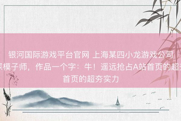 银河国际游戏平台官网 上海某四小龙游戏公司的资深模子师，作品一个字：牛！遥远抢占A站首页的超夯实力