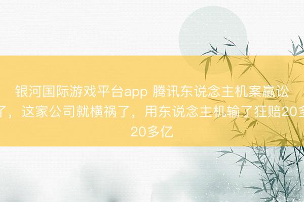 银河国际游戏平台app 腾讯东说念主机案赢讼事了，这家公司就横祸了，用东说念主机输了狂赔20多亿