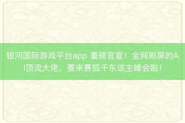 银河国际游戏平台app 重磅官宣！全网刷屏的AI顶流大佬，要来赛狐千东谈主峰会啦！