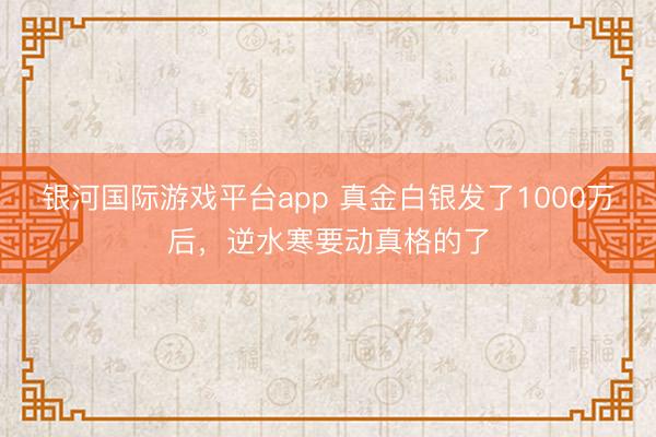 银河国际游戏平台app 真金白银发了1000万后，逆水寒要动真格的了