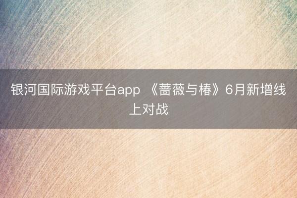 银河国际游戏平台app 《蔷薇与椿》6月新增线上对战