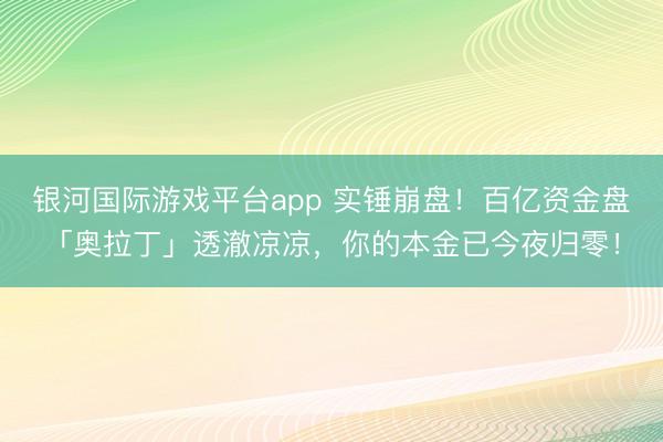 银河国际游戏平台app 实锤崩盘！百亿资金盘「奥拉丁」透澈凉凉，你的本金已今夜归零！