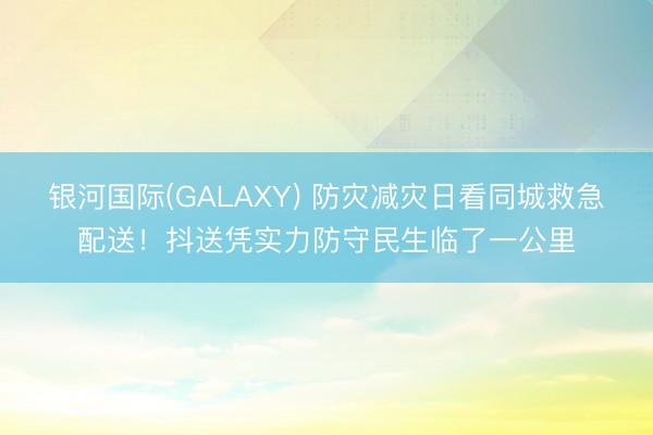 银河国际(GALAXY) 防灾减灾日看同城救急配送！抖送凭实力防守民生临了一公里
