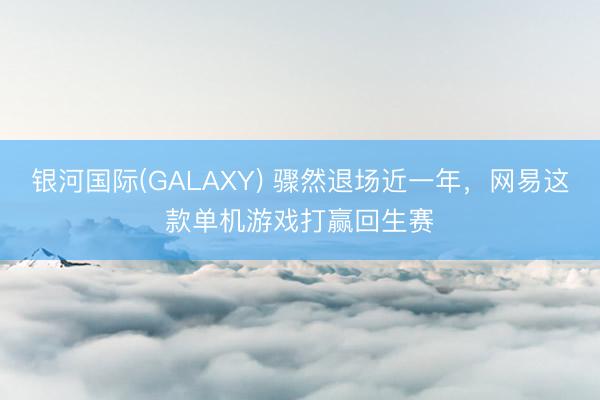 银河国际(GALAXY) 骤然退场近一年，网易这款单机游戏打赢回生赛
