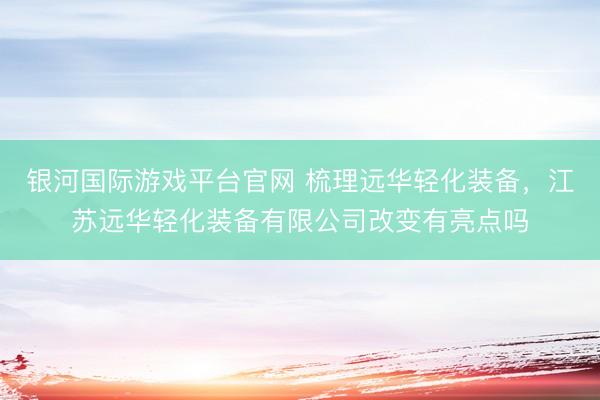 银河国际游戏平台官网 梳理远华轻化装备，江苏远华轻化装备有限公司改变有亮点吗
