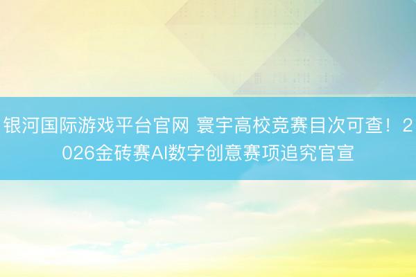 银河国际游戏平台官网 寰宇高校竞赛目次可查！2026金砖赛AI数字创意赛项追究官宣