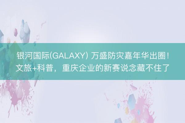 银河国际(GALAXY) 万盛防灾嘉年华出圈！文旅+科普，重庆企业的新赛说念藏不住了