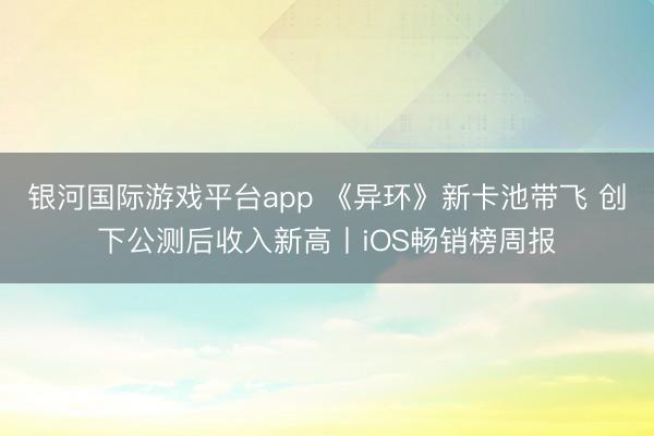银河国际游戏平台app 《异环》新卡池带飞 创下公测后收入新高丨iOS畅销榜周报