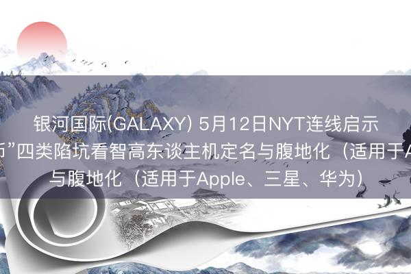 银河国际(GALAXY) 5月12日NYT连线启示：从“长/圣/书/货币”四类陷坑看智高东谈主机定名与腹地化（适用于Apple、三星、华为）