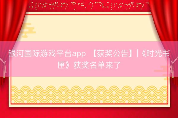 银河国际游戏平台app 【获奖公告】|《时光书匣》获奖名单来了