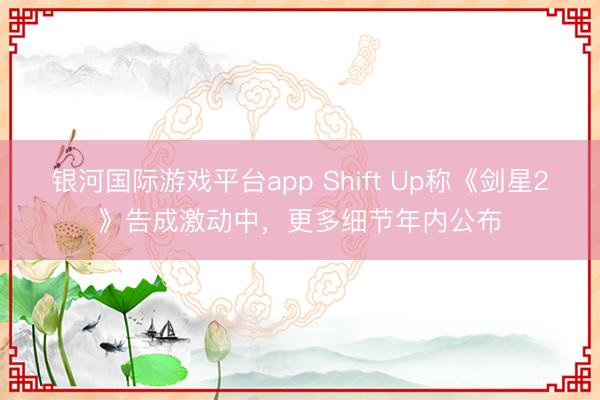银河国际游戏平台app Shift Up称《剑星2》告成激动中，更多细节年内公布