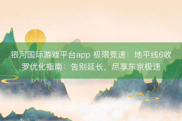 银河国际游戏平台app 极限竞速：地平线6收罗优化指南：告别延长，尽享东京极速