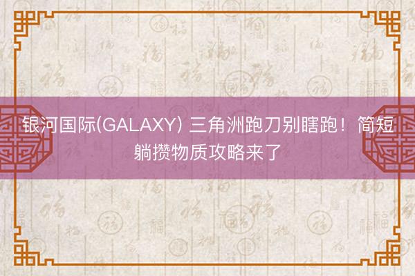 银河国际(GALAXY) 三角洲跑刀别瞎跑！简短躺攒物质攻略来了