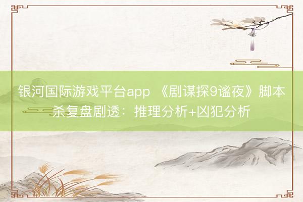 银河国际游戏平台app 《剧谋探9谧夜》脚本杀复盘剧透：推理分析+凶犯分析