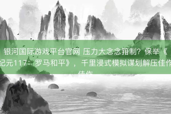 银河国际游戏平台官网 压力大念念箝制？保举《纪元117：罗马和平》，千里浸式模拟谋划解压佳作
