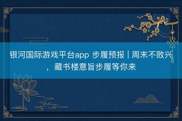 银河国际游戏平台app 步履预报 | 周末不败兴，藏书楼意旨步履等你来