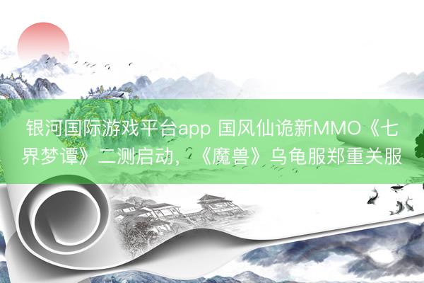 银河国际游戏平台app 国风仙诡新MMO《七界梦谭》二测启动，《魔兽》乌龟服郑重关服