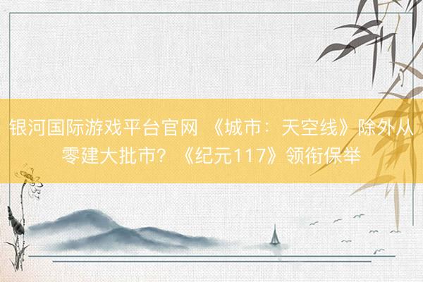 银河国际游戏平台官网 《城市：天空线》除外从零建大批市？《纪元117》领衔保举