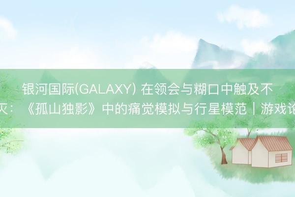 银河国际(GALAXY) 在领会与糊口中触及不灭：《孤山独影》中的痛觉模拟与行星模范｜游戏论