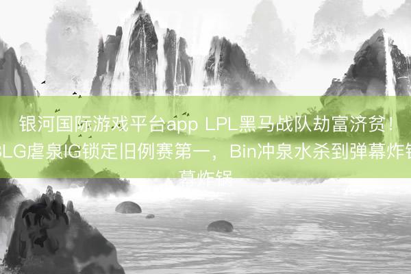 银河国际游戏平台app LPL黑马战队劫富济贫！BLG虐泉IG锁定旧例赛第一，Bin冲泉水杀到弹幕炸锅