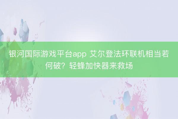 银河国际游戏平台app 艾尔登法环联机相当若何破？轻蜂加快器来救场