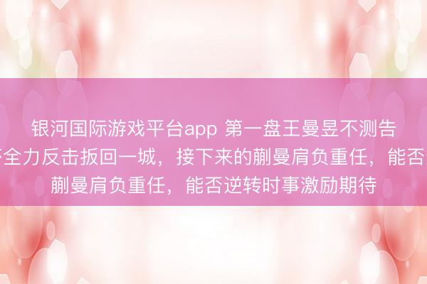 银河国际游戏平台app 第一盘王曼昱不测告负，第二盘孙颖莎全力反击扳回一城，接下来的蒯曼肩负重任，能否逆转时事激励期待