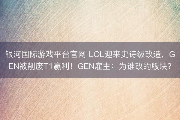 银河国际游戏平台官网 LOL迎来史诗级改造，GEN被削废T1赢利！GEN雇主：为谁改的版块？
