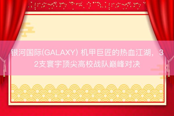 银河国际(GALAXY) 机甲巨匠的热血江湖,32支寰宇顶尖高校战队巅峰对决