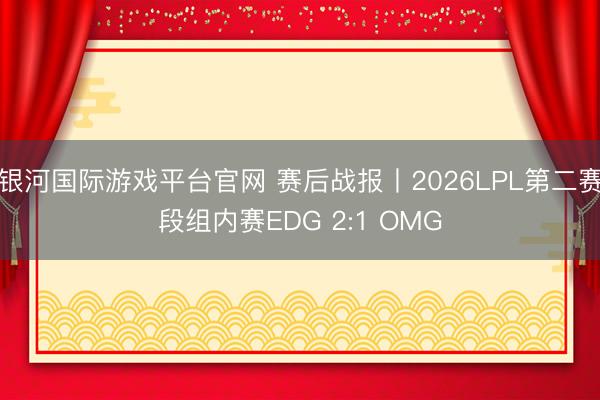 银河国际游戏平台官网 赛后战报丨2026LPL第二赛段组内赛EDG 2:1 OMG