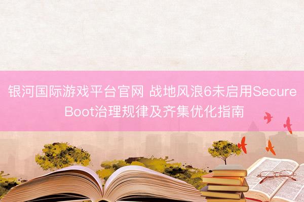 银河国际游戏平台官网 战地风浪6未启用Secure Boot治理规律及齐集优化指南