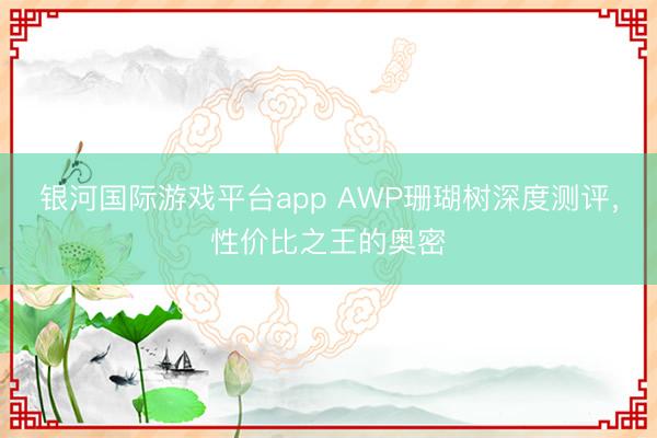 银河国际游戏平台app AWP珊瑚树深度测评，性价比之王的奥密